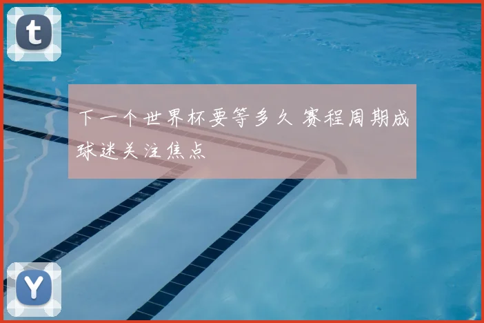 下一个世界杯要等多久 赛程周期成球迷关注焦点