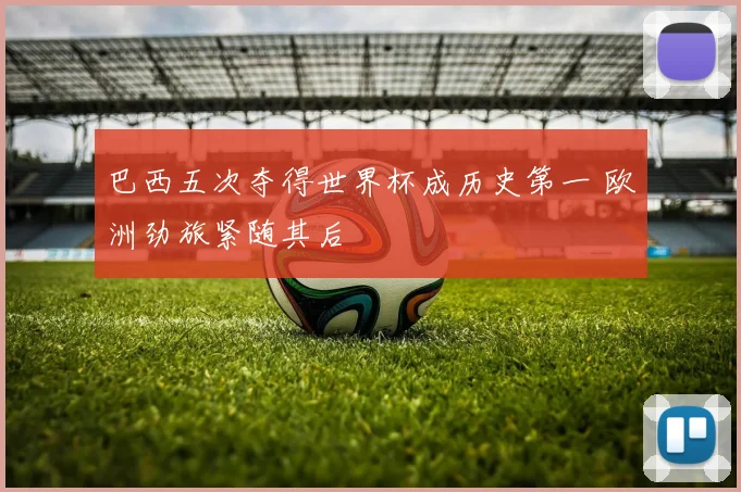 巴西五次夺得世界杯成历史第一 欧洲劲旅紧随其后