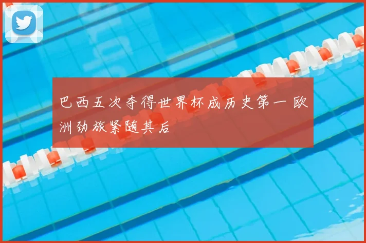 巴西五次夺得世界杯成历史第一 欧洲劲旅紧随其后