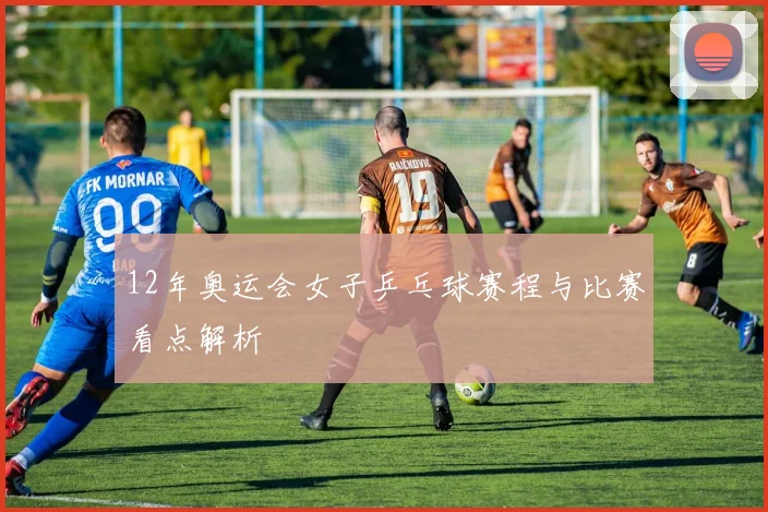12年奥运会女子乒乓球赛程与比赛看点解析