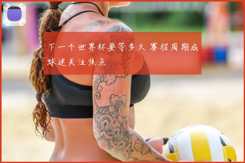 下一个世界杯要等多久 赛程周期成球迷关注焦点