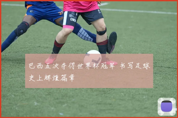 巴西五次夺得世界杯冠军 书写足球史上辉煌篇章