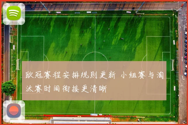欧冠赛程安排规则更新 小组赛与淘汰赛时间衔接更清晰