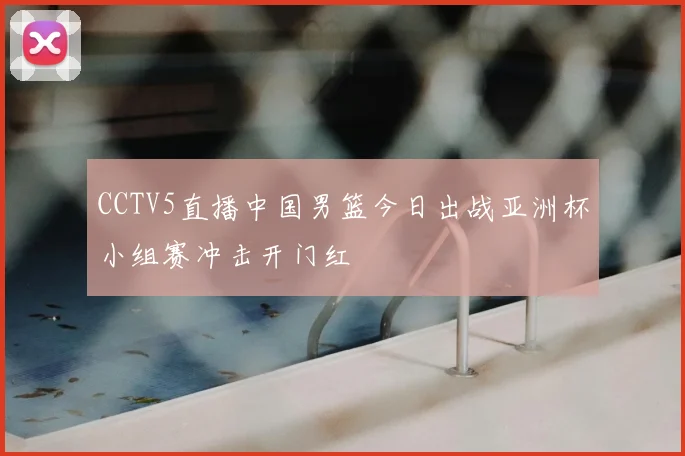 CCTV5直播中国男篮今日出战亚洲杯小组赛冲击开门红