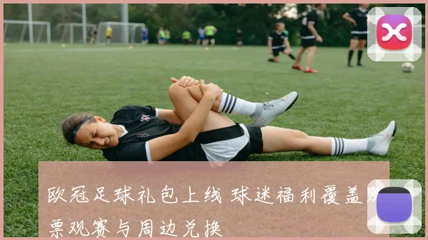 欧冠足球礼包上线 球迷福利覆盖购票观赛与周边兑换