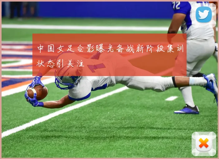 中国女足合影曝光备战新阶段集训状态引关注