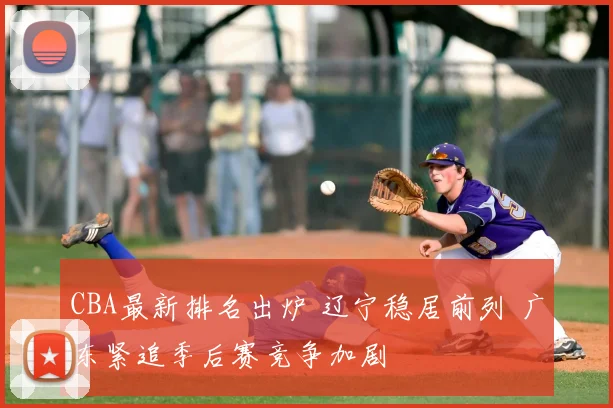 CBA最新排名出炉 辽宁稳居前列 广东紧追季后赛竞争加剧