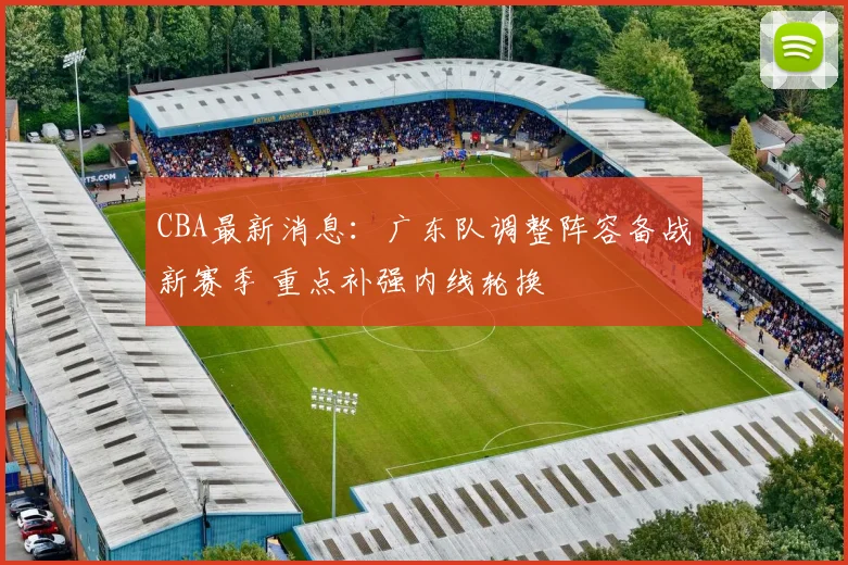 CBA最新消息:广东队调整阵容备战新赛季 重点补强内线轮换