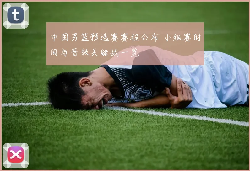 中国男篮预选赛赛程公布 小组赛时间与晋级关键战一览