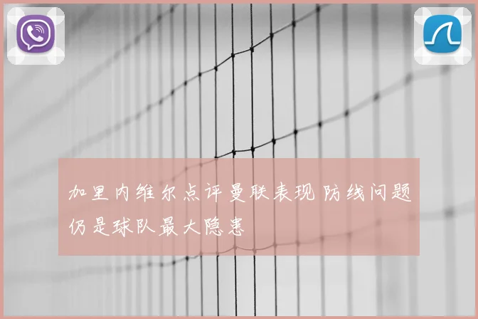 加里内维尔点评曼联表现 防线问题仍是球队最大隐患