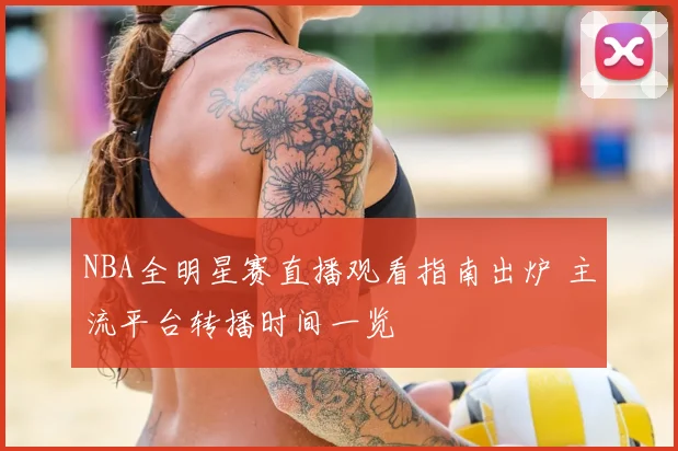 NBA全明星赛直播观看指南出炉 主流平台转播时间一览