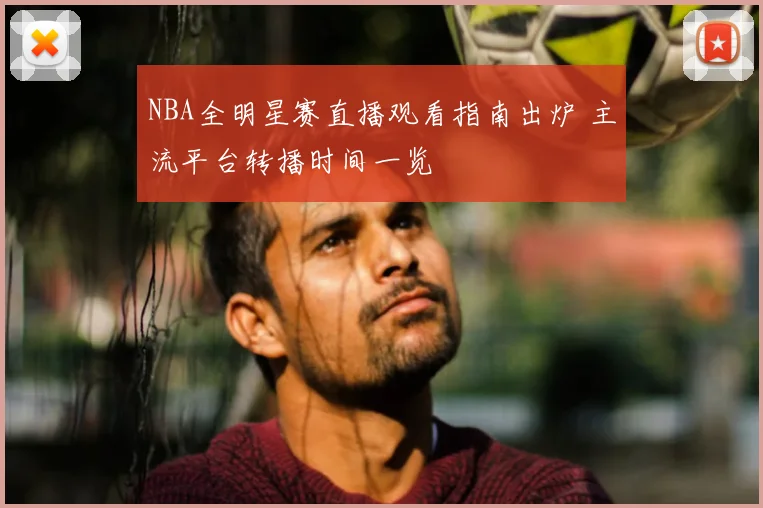 NBA全明星赛直播观看指南出炉 主流平台转播时间一览