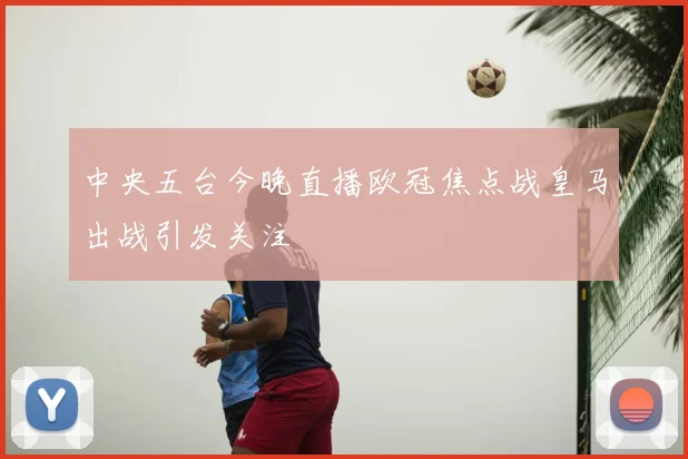 中央五台今晚直播欧冠焦点战皇马出战引发关注