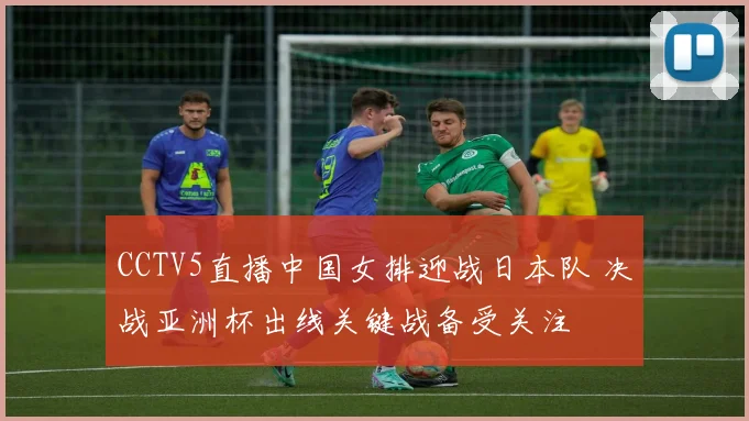 CCTV5直播中国女排迎战日本队 决战亚洲杯出线关键战备受关注