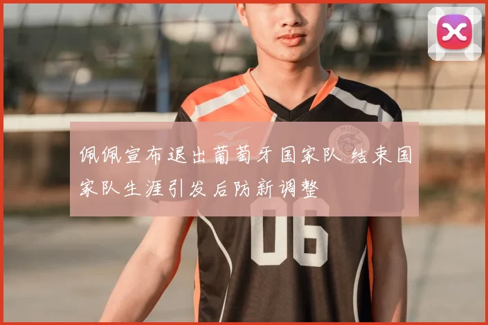 佩佩宣布退出葡萄牙国家队 结束国家队生涯引发后防新调整