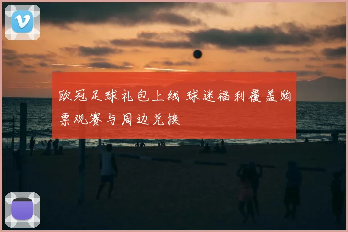 欧冠足球礼包上线 球迷福利覆盖购票观赛与周边兑换