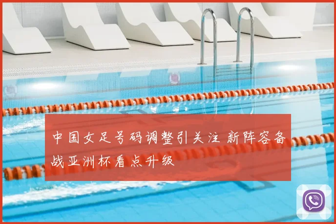 中国女足号码调整引关注 新阵容备战亚洲杯看点升级