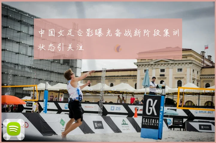 中国女足合影曝光备战新阶段集训状态引关注