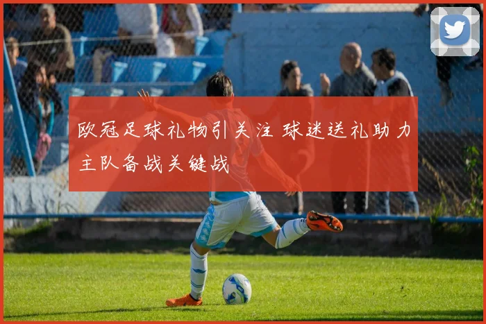欧冠足球礼物引关注 球迷送礼助力主队备战关键战